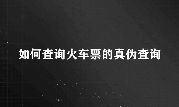 如何查询火车票的真伪查询