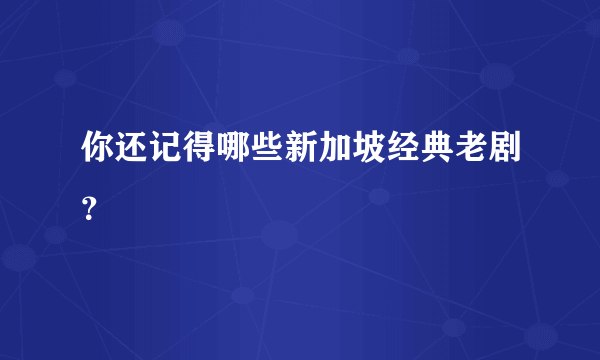 你还记得哪些新加坡经典老剧？