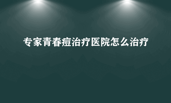 专家青春痘治疗医院怎么治疗