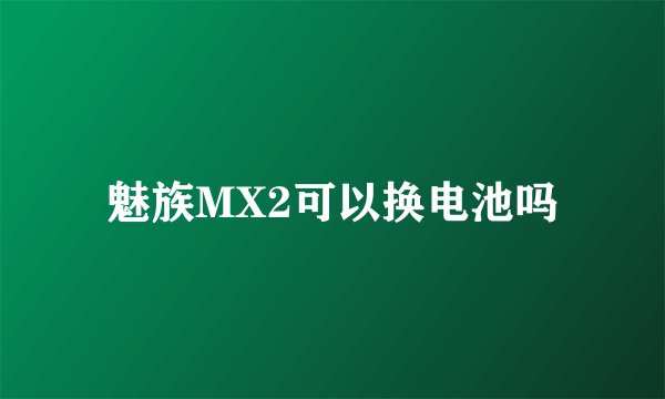 魅族MX2可以换电池吗