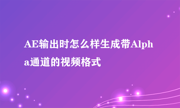 AE输出时怎么样生成带Alpha通道的视频格式