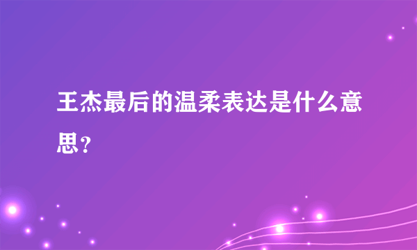 王杰最后的温柔表达是什么意思？