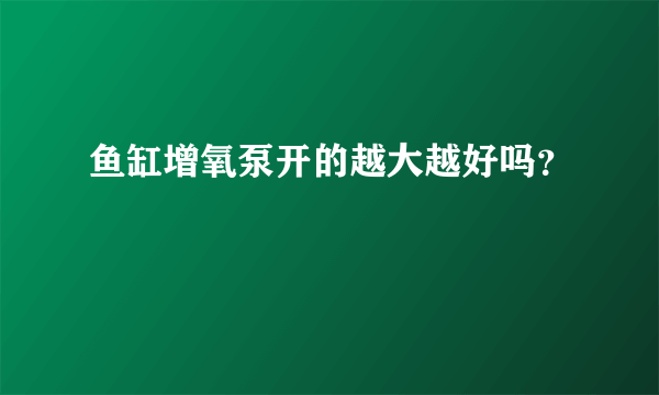 鱼缸增氧泵开的越大越好吗？