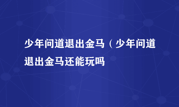 少年问道退出金马（少年问道退出金马还能玩吗