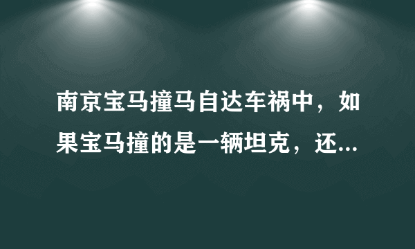 南京宝马撞马自达车祸中，如果宝马撞的是一辆坦克，还是以时速195公里的速度拦腰撞上那会怎样？宝马车