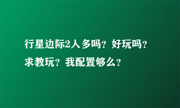 行星边际2人多吗？好玩吗？求教玩？我配置够么？