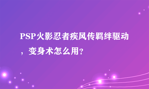 PSP火影忍者疾风传羁绊驱动，变身术怎么用？