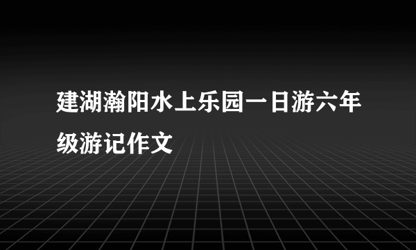 建湖瀚阳水上乐园一日游六年级游记作文