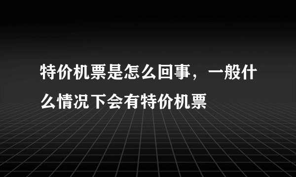 特价机票是怎么回事，一般什么情况下会有特价机票