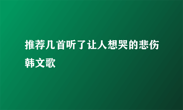 推荐几首听了让人想哭的悲伤韩文歌