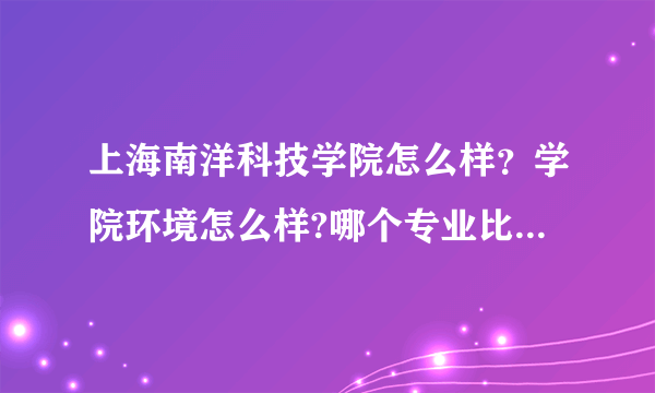 上海南洋科技学院怎么样？学院环境怎么样?哪个专业比较好？学院的住宿怎么样？交通便不便利？