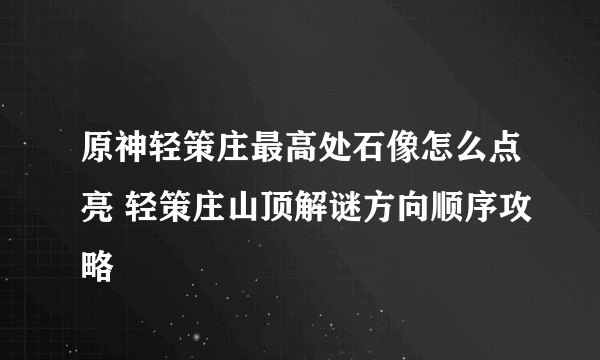 原神轻策庄最高处石像怎么点亮 轻策庄山顶解谜方向顺序攻略