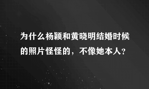 为什么杨颖和黄晓明结婚时候的照片怪怪的，不像她本人？