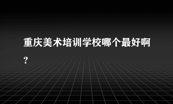 重庆美术培训学校哪个最好啊？