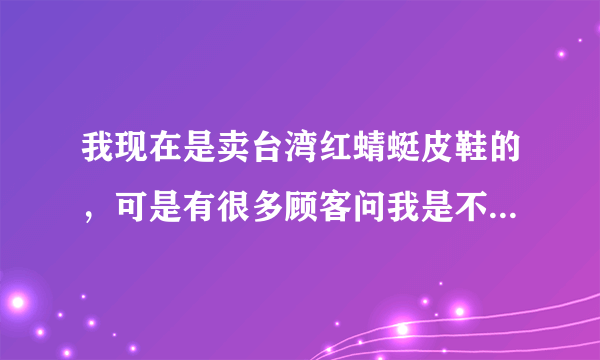 我现在是卖台湾红蜻蜓皮鞋的，可是有很多顾客问我是不是冒牌的，所以我想问台湾的这到底是不是冒牌的？