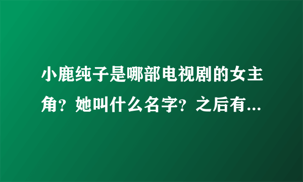 小鹿纯子是哪部电视剧的女主角？她叫什么名字？之后有何发展？