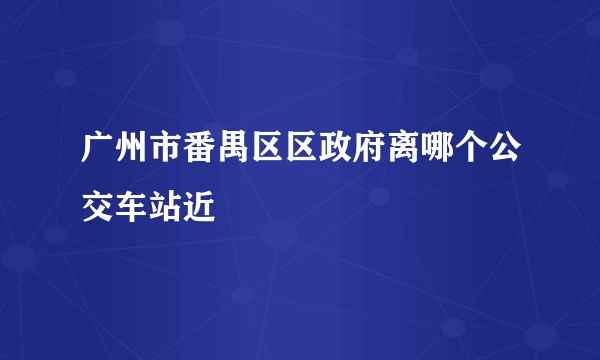 广州市番禺区区政府离哪个公交车站近