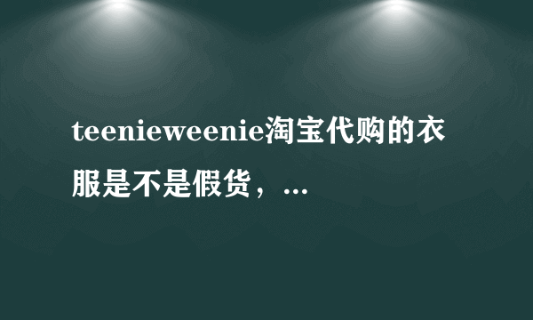 teenieweenie淘宝代购的衣服是不是假货，一千多的只要两三百？