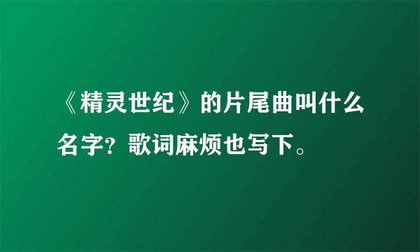 《精灵世纪》的片尾曲叫什么名字？歌词麻烦也写下。