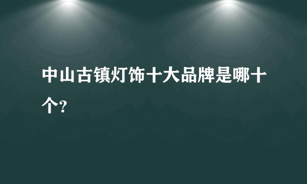 中山古镇灯饰十大品牌是哪十个？