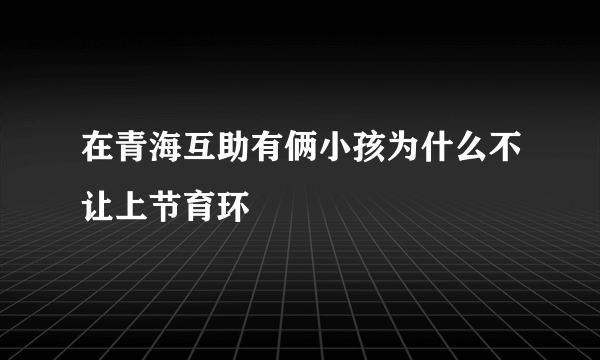 在青海互助有俩小孩为什么不让上节育环