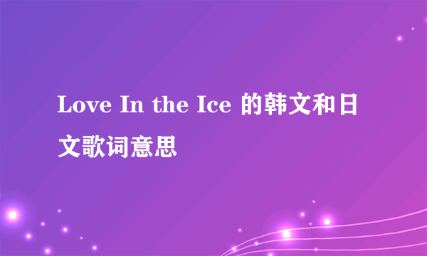 Love In the Ice 的韩文和日文歌词意思