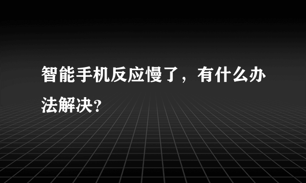 智能手机反应慢了，有什么办法解决？