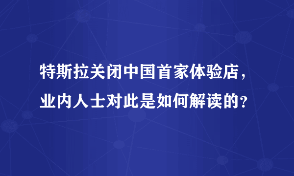 特斯拉关闭中国首家体验店，业内人士对此是如何解读的？