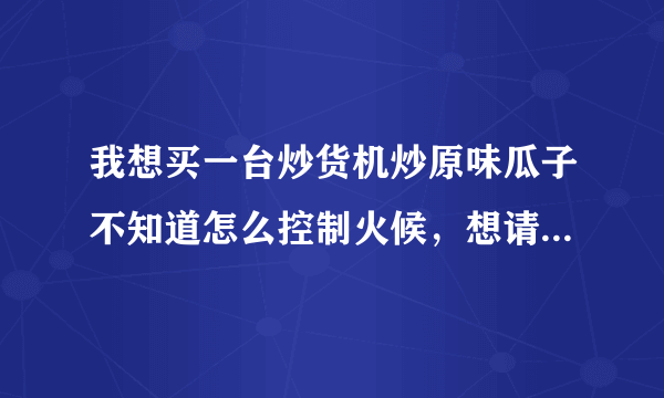 我想买一台炒货机炒原味瓜子不知道怎么控制火候，想请高手指点一下