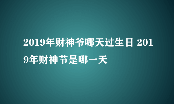 2019年财神爷哪天过生日 2019年财神节是哪一天