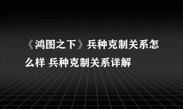 《鸿图之下》兵种克制关系怎么样 兵种克制关系详解