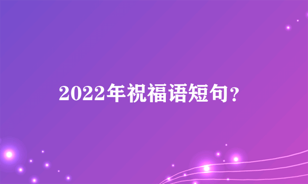 2022年祝福语短句？