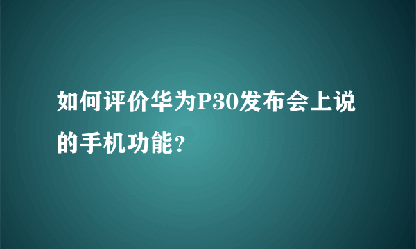 如何评价华为P30发布会上说的手机功能？