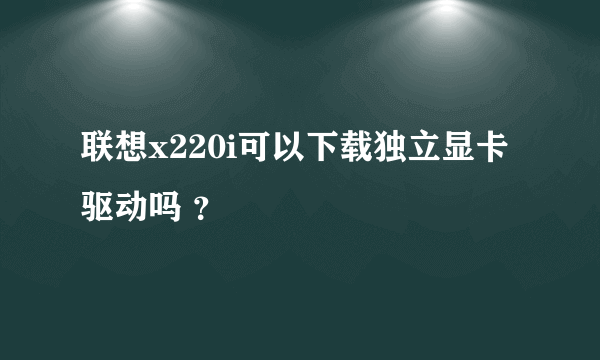 联想x220i可以下载独立显卡驱动吗 ？