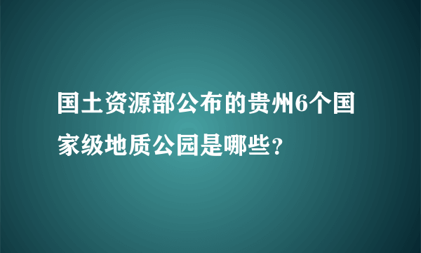 国土资源部公布的贵州6个国家级地质公园是哪些？