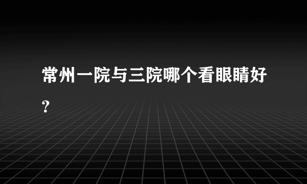 常州一院与三院哪个看眼睛好？