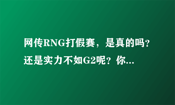 网传RNG打假赛，是真的吗？还是实力不如G2呢？你怎么看？