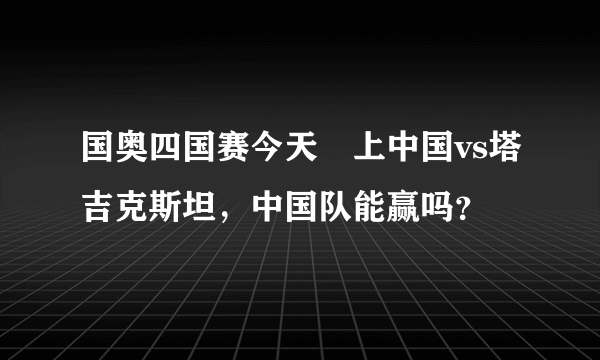 国奥四国赛今天晩上中国vs塔吉克斯坦，中国队能赢吗？