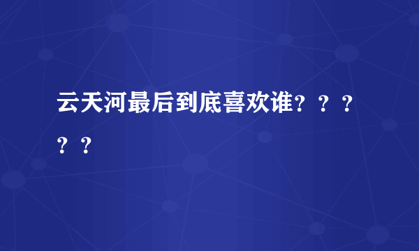 云天河最后到底喜欢谁？？？？？