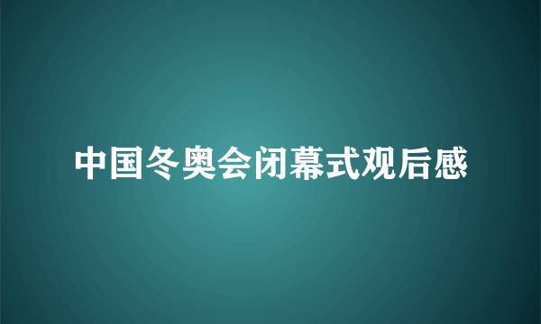 中国冬奥会闭幕式观后感