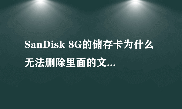 SanDisk 8G的储存卡为什么无法删除里面的文件也无法格式化 也不能向里面复制东西