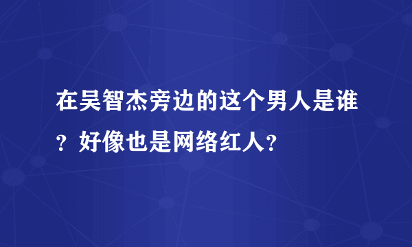 在吴智杰旁边的这个男人是谁？好像也是网络红人？