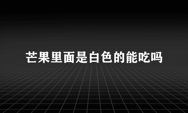 芒果里面是白色的能吃吗