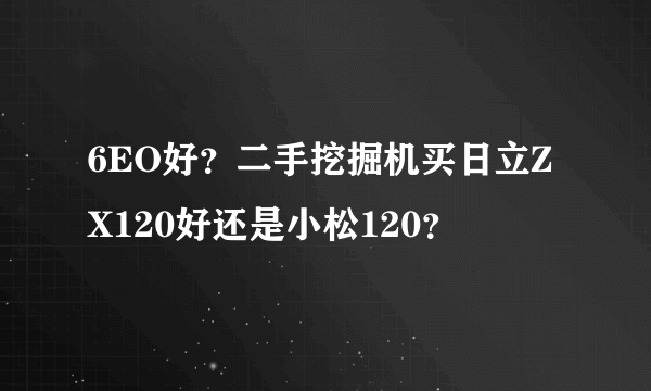 6EO好？二手挖掘机买日立ZX120好还是小松120？