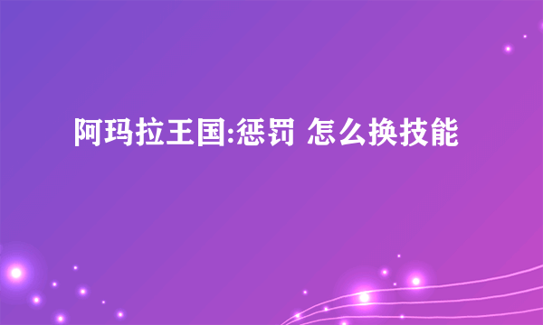 阿玛拉王国:惩罚 怎么换技能