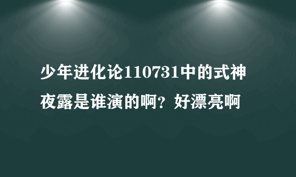 少年进化论110731中的式神夜露是谁演的啊？好漂亮啊