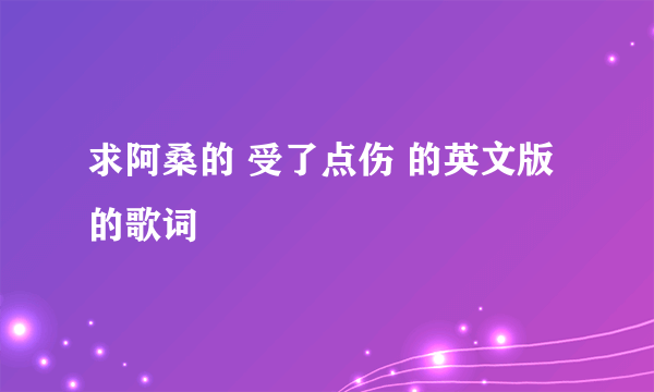 求阿桑的 受了点伤 的英文版的歌词