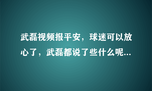 武磊视频报平安，球迷可以放心了，武磊都说了些什么呢？你怎么看？