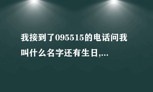 我接到了095515的电话问我叫什么名字还有生日,我告诉她了会不会有什么事