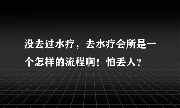 没去过水疗，去水疗会所是一个怎样的流程啊！怕丢人？